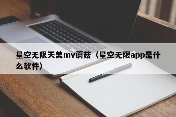 星空无限天美mv蘑菇（星空无限app是什么软件）