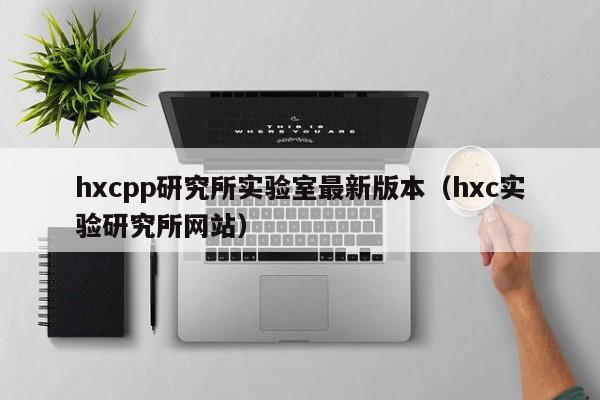 hxcpp研究所实验室最新版本（hxc实验研究所网站）